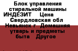 Блок управления стиральной машины ИНДЕЗИТ  › Цена ­ 1 500 - Свердловская обл., Невьянск г. Домашняя утварь и предметы быта » Другое   